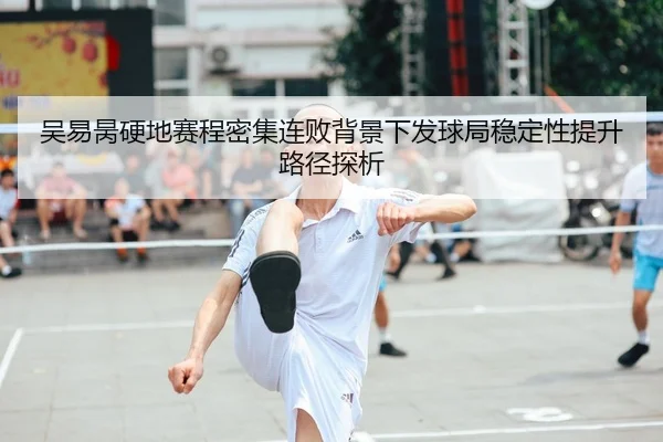 吴易昺硬地赛程密集连败背景下发球局稳定性提升路径探析