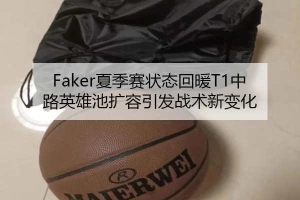 Faker夏季赛状态回暖T1中路英雄池扩容引发战术新变化
