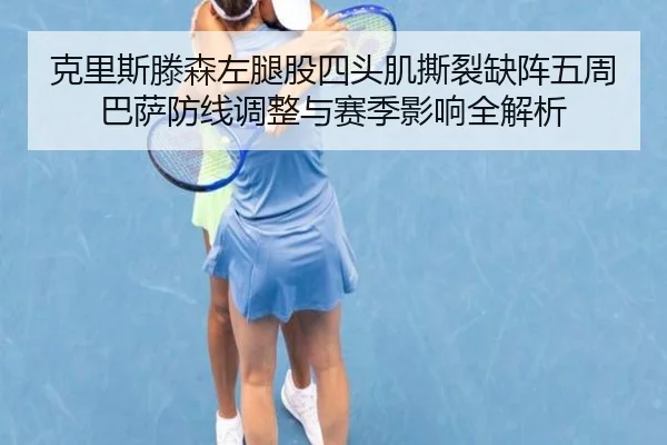克里斯滕森左腿股四头肌撕裂缺阵五周 巴萨防线调整与赛季影响全解析